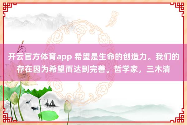 開云官方體育app 希望是生命的創(chuàng)造力。我們的存在因為希望而達到完善。哲學家，三木清