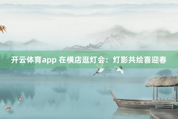 開云體育app 在橫店逛燈會(huì):燈影共繪喜迎春
