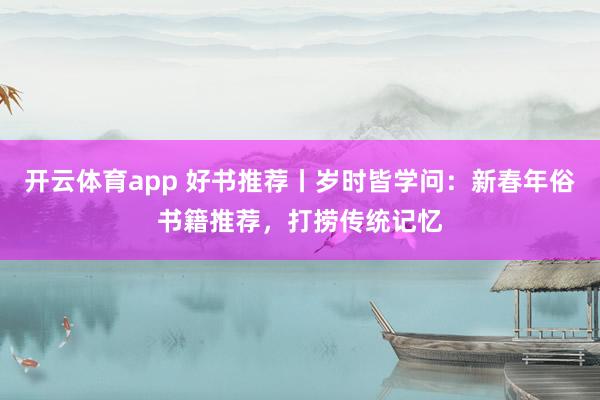 開云體育app 好書推薦丨歲時皆學(xué)問：新春年俗書籍推薦，打撈傳統(tǒng)記憶