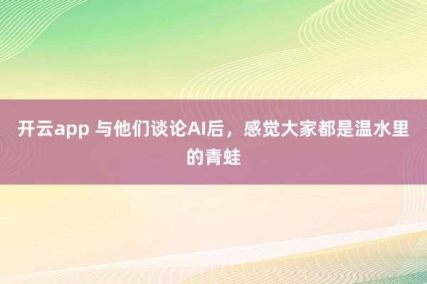 開云app 與他們談論AI后，感覺大家都是溫水里的青蛙