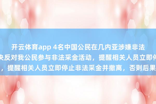 開云體育app 4名中國公民在幾內亞涉嫌非法采金被捕，我使館：堅決反對我公民參與非法采金活動，提醒相關人員立即停止非法采金并撤離，否則后果自負