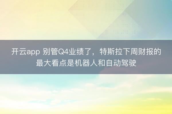 開(kāi)云app 別管Q4業(yè)績(jī)了，特斯拉下周財(cái)報(bào)的最大看點(diǎn)是機(jī)器人和自動(dòng)駕駛