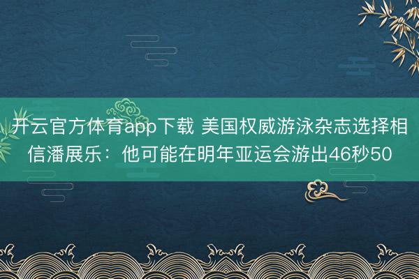 開云官方體育app下載 美國權威游泳雜志選擇相信潘展樂:他可能在明年亞運會游出46秒50