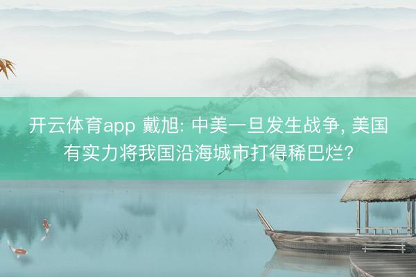 開云體育app 戴旭: 中美一旦發(fā)生戰(zhàn)爭, 美國有實(shí)力將我國沿海城市打得稀巴爛?
