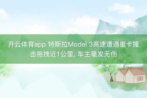 開云體育app 特斯拉Model 3高速遭遇重卡撞擊拖拽近1公里， 車主毫發無傷