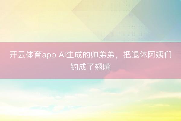 開云體育app AI生成的帥弟弟,把退休阿姨們釣成了翹嘴