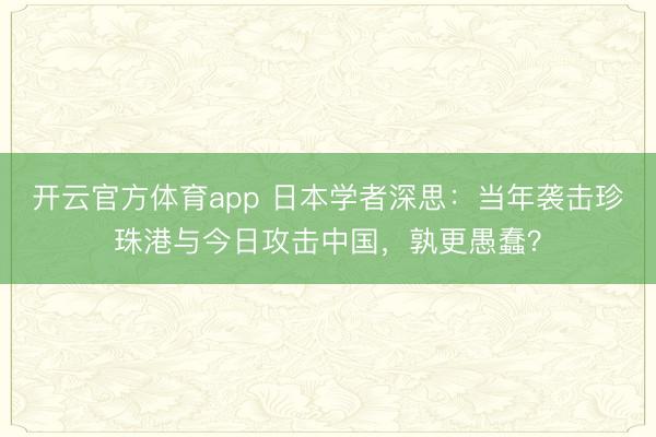 開云官方體育app 日本學者深思：當年襲擊珍珠港與今日攻擊中國，孰更愚蠢？