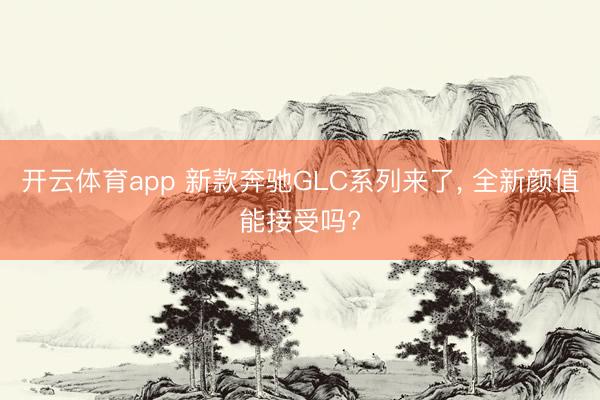 開云體育app 新款奔馳GLC系列來了， 全新顏值能接受嗎?