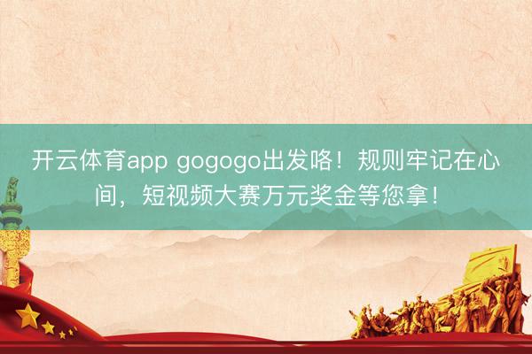 開云體育app gogogo出發(fā)咯!規(guī)則牢記在心間,短視頻大賽萬元獎(jiǎng)金等您拿!