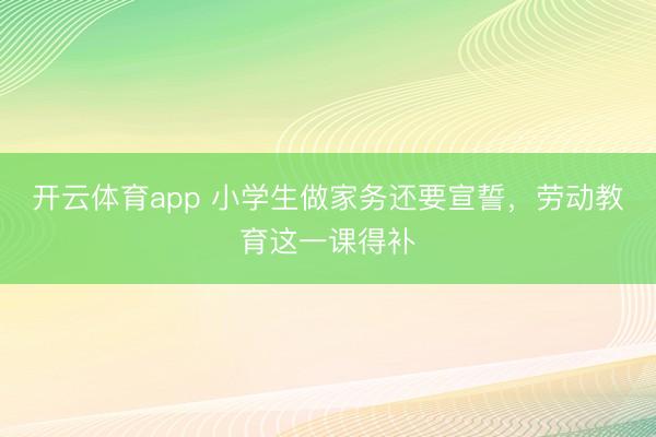 開云體育app 小學生做家務還要宣誓，勞動教育這一課得補