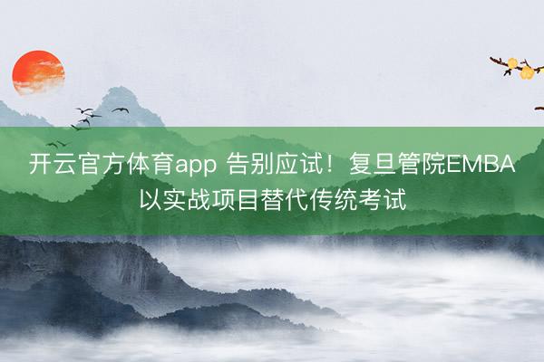 開云官方體育app 告別應(yīng)試！復(fù)旦管院EMBA以實戰(zhàn)項目替代傳統(tǒng)考試