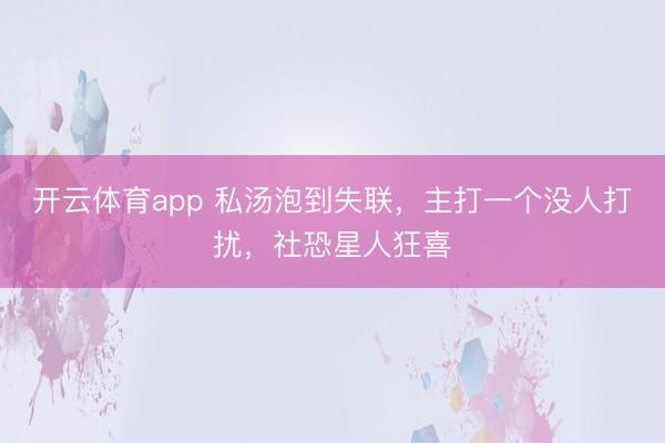 開云體育app 私湯泡到失聯,主打一個沒人打擾,社恐星人狂喜