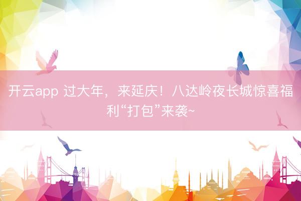 開云app 過大年，來延慶！八達(dá)嶺夜長(zhǎng)城驚喜福利“打包”來襲~
