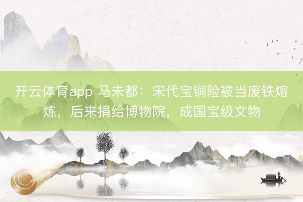 開云體育app 馬未都：宋代寶锏險被當(dāng)廢鐵熔煉，后來捐給博物院，成國寶級文物