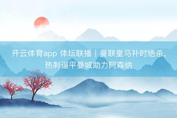 開云體育app 體壇聯(lián)播｜曼聯(lián)皇馬補時絕殺，熱刺逼平曼城助力阿森納