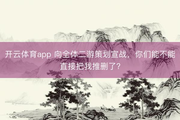 開云體育app 向全體二游策劃宣戰，你們能不能直接把我推刪了？