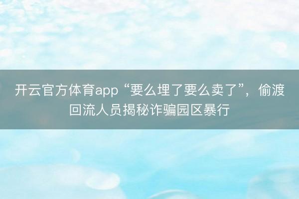 開云官方體育app “要么埋了要么賣了”，偷渡回流人員揭秘詐騙園區暴行
