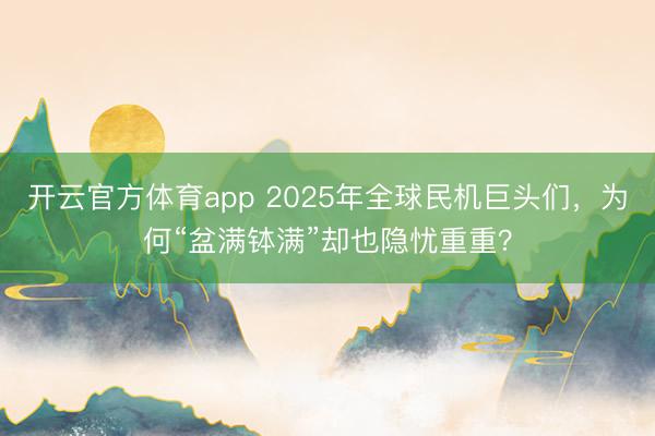 開云官方體育app 2025年全球民機巨頭們，為何“盆滿缽滿”卻也隱憂重重？