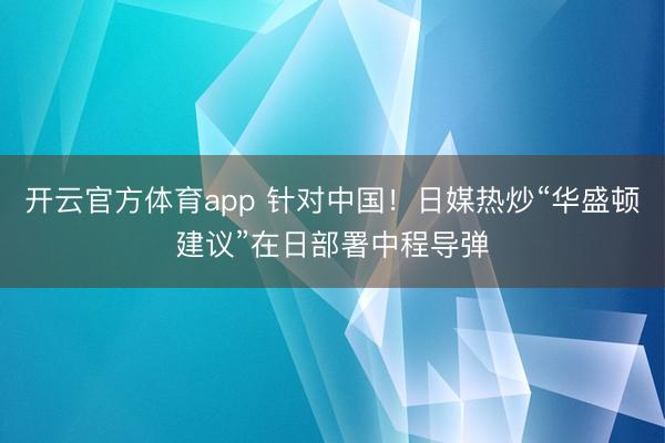 開云官方體育app 針對(duì)中國(guó)！日媒熱炒“華盛頓建議”在日部署中程導(dǎo)彈