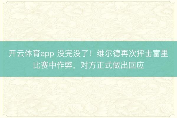 開云體育app 沒完沒了！維爾德再次抨擊富里比賽中作弊，對方正式做出回應