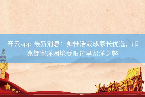 開(kāi)云app 最新消息：帥惟浩或成家長(zhǎng)優(yōu)選，鄺兆鐳留洋困境受限過(guò)早留洋之弊