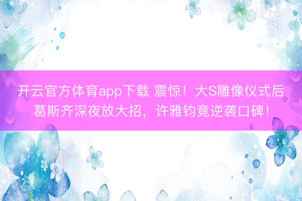 開云官方體育app下載 震驚!大S雕像儀式后葛斯齊深夜放大招,許雅鈞竟逆襲口碑!