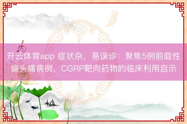 開云體育app 癥狀雜,易誤診:聚焦5例前庭性偏頭痛病例,CGRP靶向藥物的臨床利用啟示