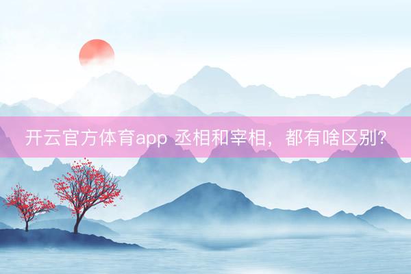 開云官方體育app 丞相和宰相,都有啥區(qū)別?