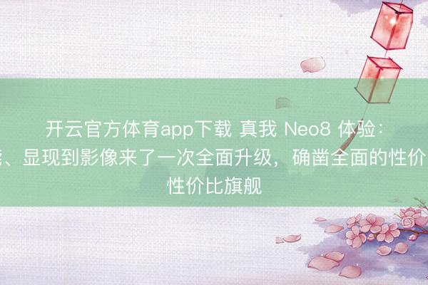 開云官方體育app下載 真我 Neo8 體驗：從性能、顯現(xiàn)到影像來了一次全面升級，確鑿全面的性價比旗艦