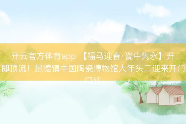 開云官方體育app 【福馬迎春·瓷中雋永】開年即頂流!景德鎮(zhèn)中國(guó)陶瓷博物館大年頭二迎來(lái)開門紅