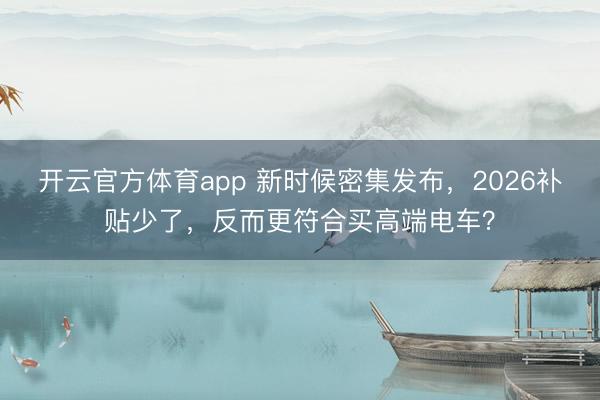 開云官方體育app 新時候密集發(fā)布，2026補(bǔ)貼少了，反而更符合買高端電車？