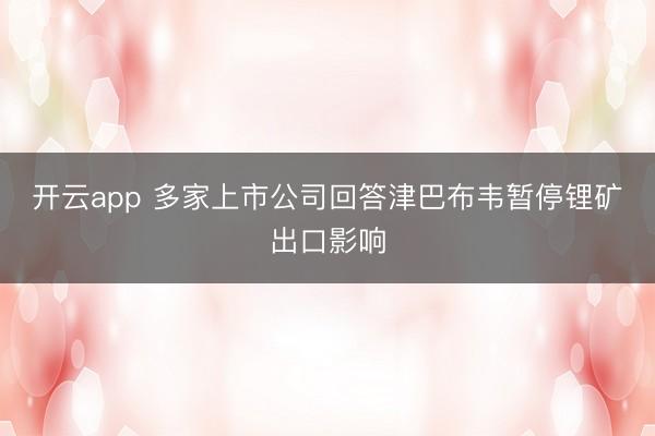 開(kāi)云app 多家上市公司回答津巴布韋暫停鋰礦出口影響
