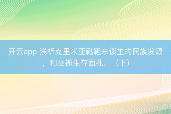 開云app 淺析克里米亞韃靼東談主的民族發源，和坐褥生存面孔。（下）